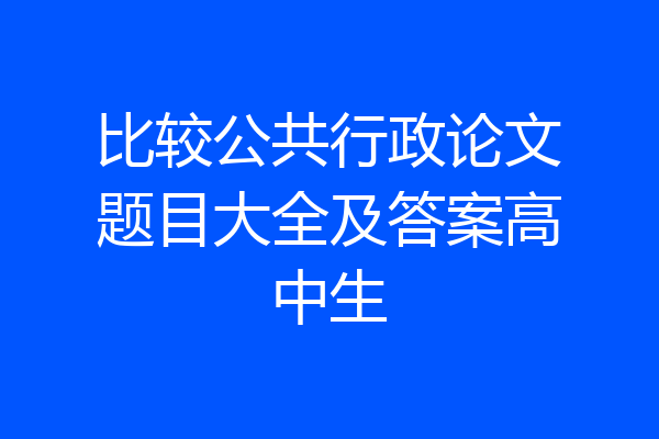 比较公共行政论文题目大全及答案高中生