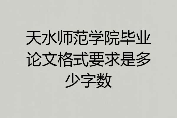 天水师范学院毕业论文格式要求是多少字数
