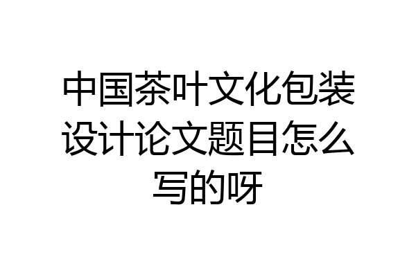 中国茶叶文化包装设计论文题目怎么写的呀