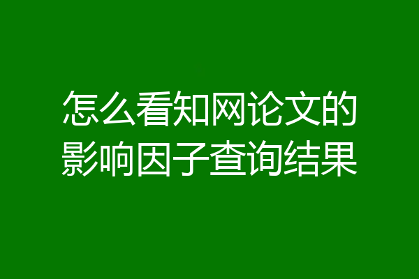 怎么看知网论文的影响因子查询结果