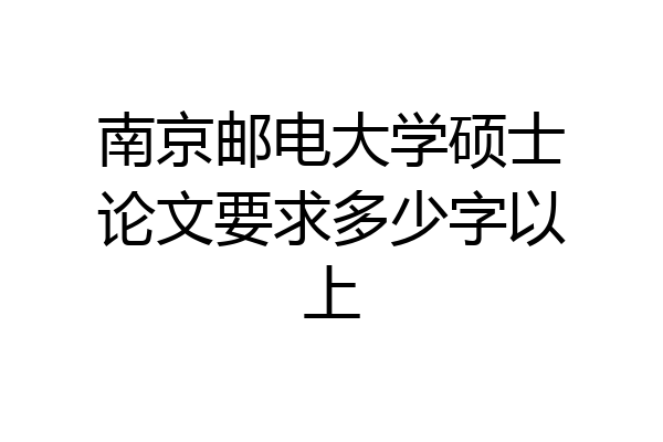 南京邮电大学硕士论文要求多少字以上