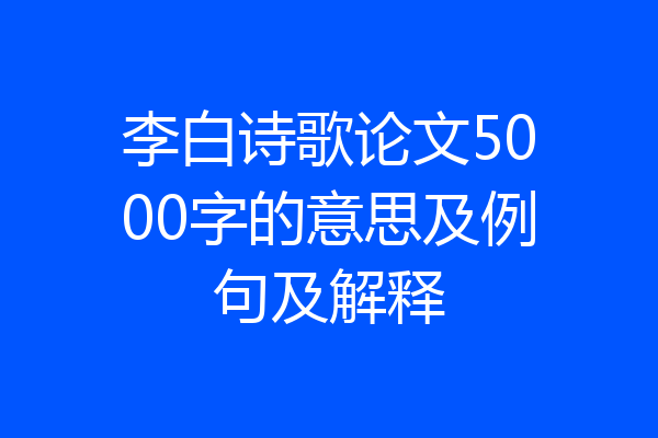 李白诗歌论文5000字的意思及例句及解释
