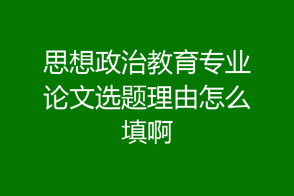 思想政治教育专业论文选题理由怎么填啊