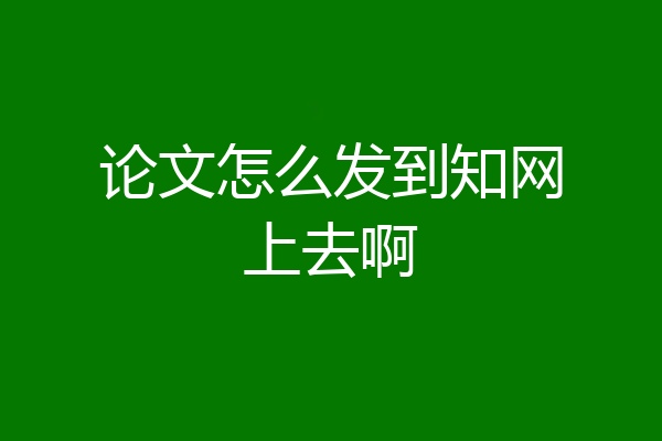 论文怎么发到知网上去啊