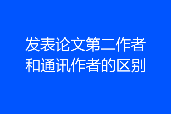 发表论文第二作者和通讯作者的区别