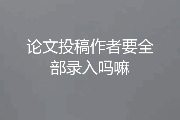 论文投稿作者要全部录入吗嘛