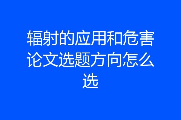 辐射的应用和危害论文选题方向怎么选