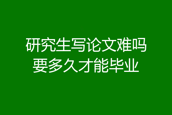 研究生写论文难吗要多久才能毕业