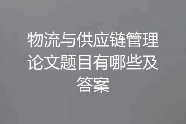 物流与供应链管理论文题目有哪些及答案