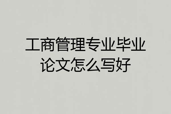 工商管理专业毕业论文怎么写好
