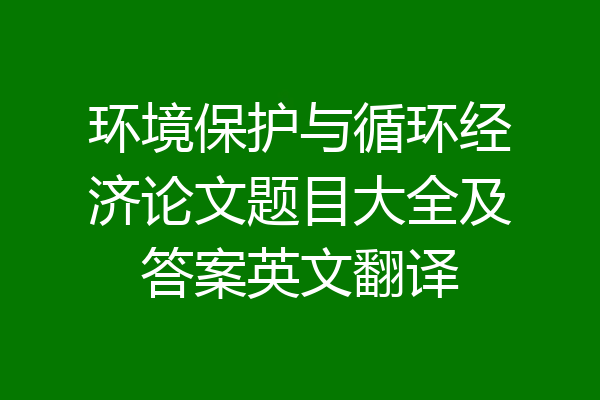 环境保护与循环经济论文题目大全及答案英文翻译
