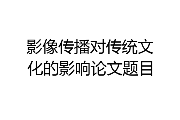 影像传播对传统文化的影响论文题目