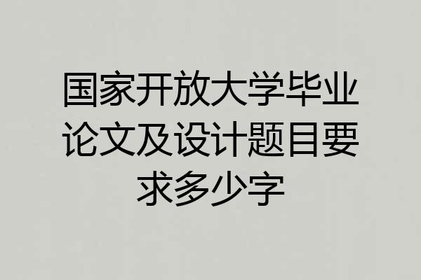 国家开放大学毕业论文及设计题目要求多少字