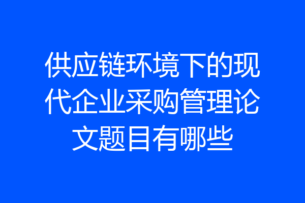 供应链环境下的现代企业采购管理论文题目有哪些