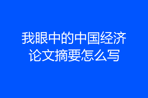我眼中的中国经济论文摘要怎么写