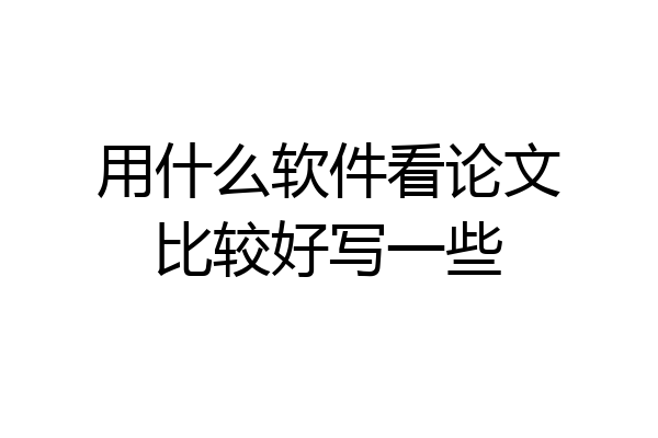 用什么软件看论文比较好写一些