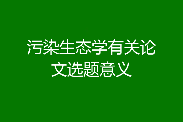 污染生态学有关论文选题意义