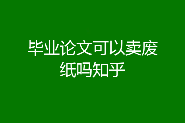 毕业论文可以卖废纸吗知乎