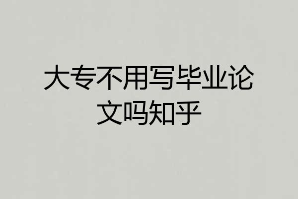 大专不用写毕业论文吗知乎