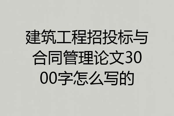 建筑工程招投标与合同管理论文3000字怎么写的
