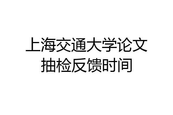 上海交通大学论文抽检反馈时间