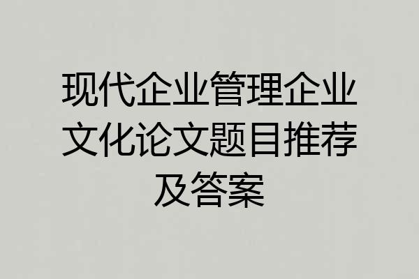 现代企业管理企业文化论文题目推荐及答案