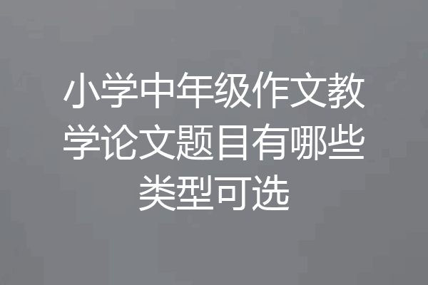 小学中年级作文教学论文题目有哪些类型可选