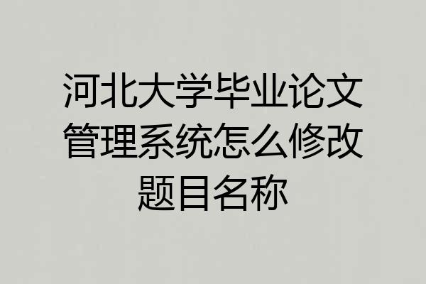 河北大学毕业论文管理系统怎么修改题目名称