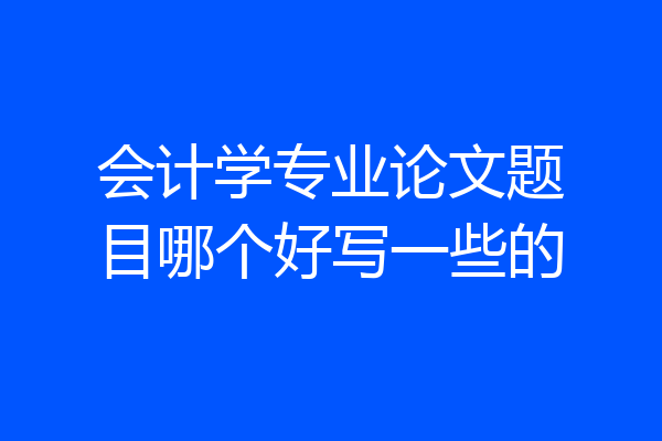 会计学专业论文题目哪个好写一些的