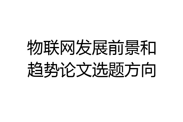 物联网发展前景和趋势论文选题方向