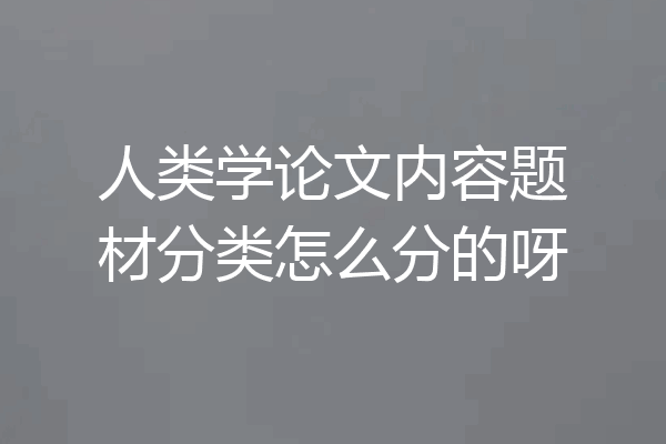 人类学论文内容题材分类怎么分的呀