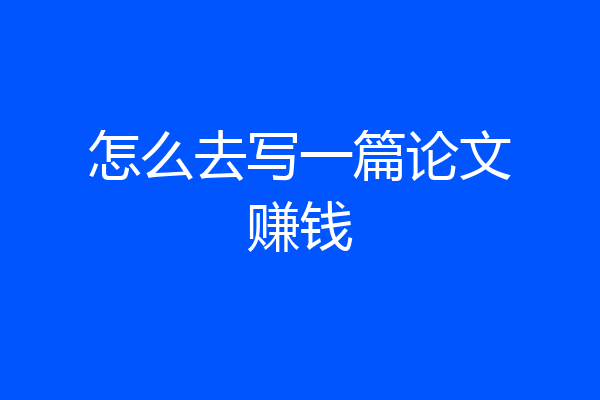 怎么去写一篇论文赚钱