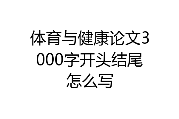 体育与健康论文3000字开头结尾怎么写