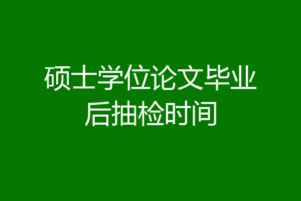 硕士学位论文毕业后抽检时间