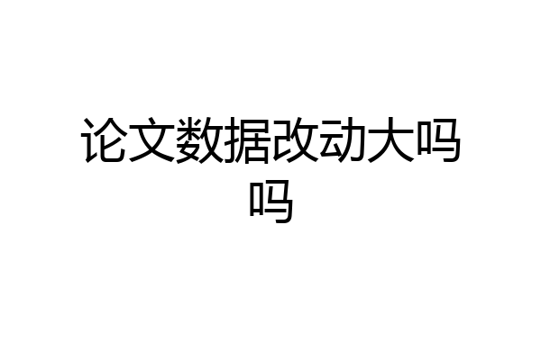 论文数据改动大吗吗