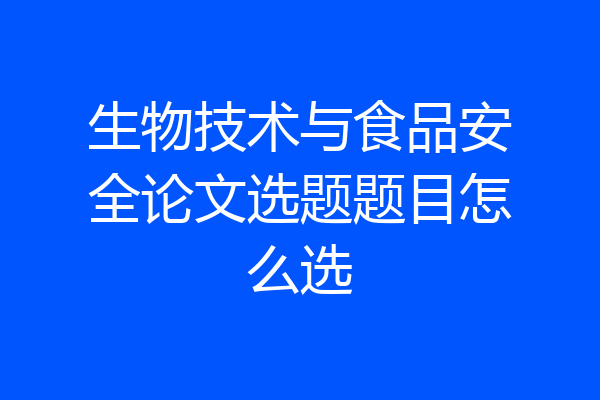 生物技术与食品安全论文选题题目怎么选