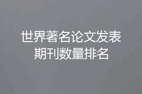 世界著名论文发表期刊数量排名