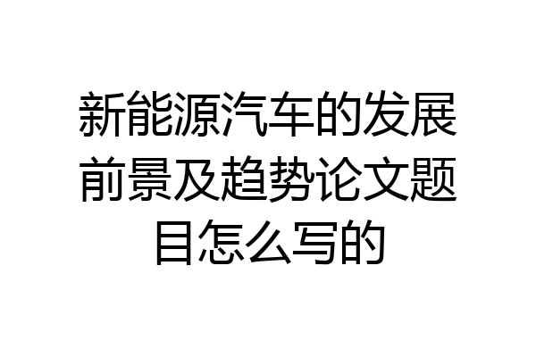 新能源汽车的发展前景及趋势论文题目怎么写的
