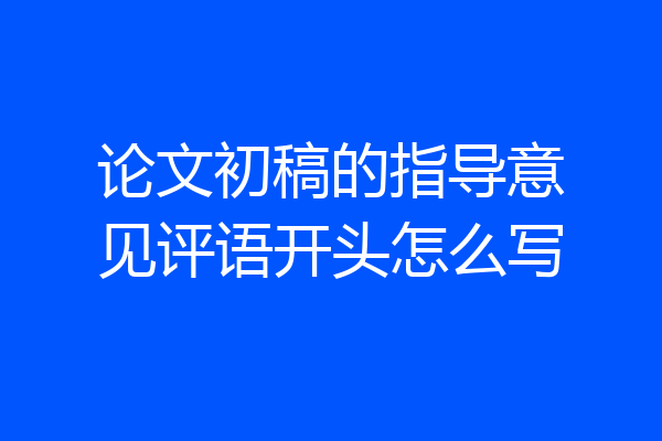 论文初稿的指导意见评语开头怎么写