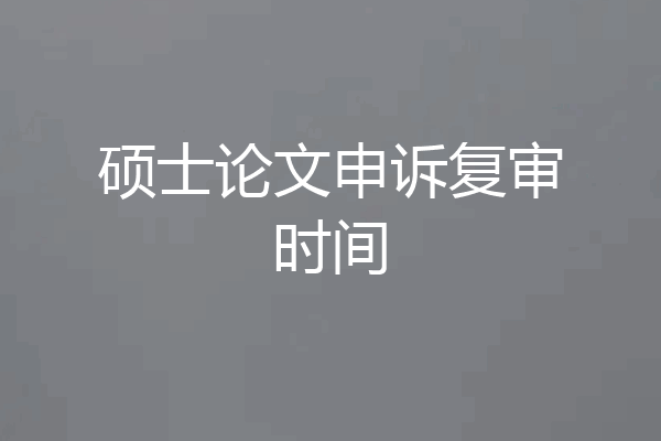 硕士论文申诉复审时间