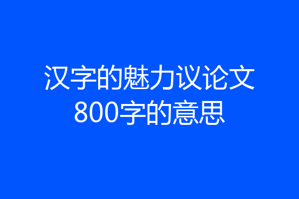 汉字的魅力议论文800字的意思