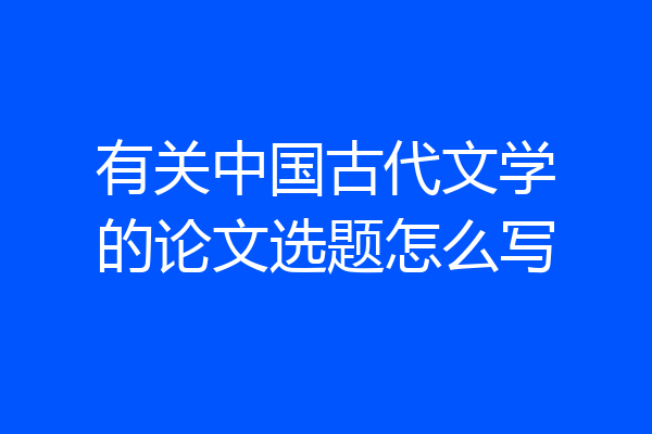 有关中国古代文学的论文选题怎么写