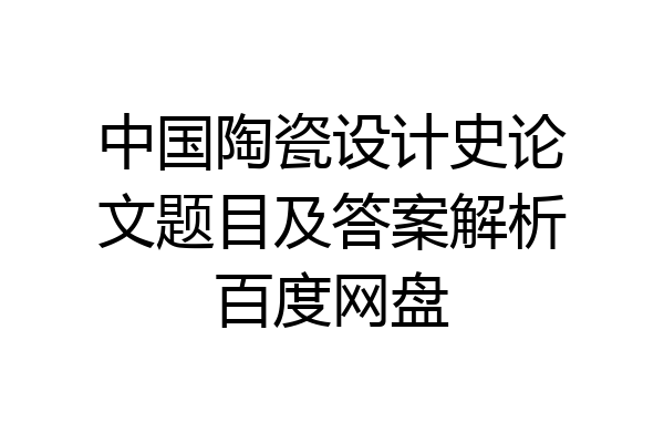 中国陶瓷设计史论文题目及答案解析百度网盘