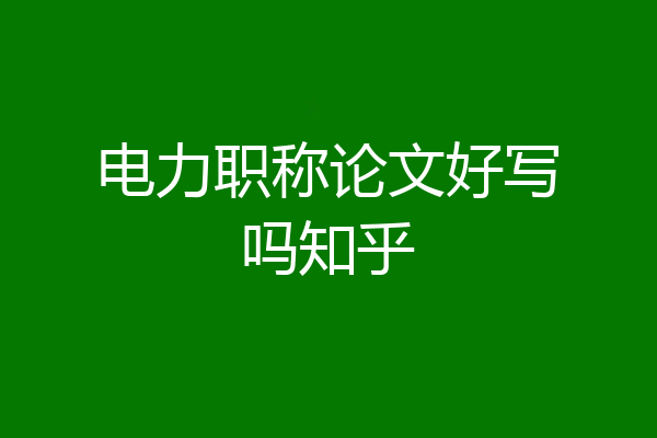 电力职称论文好写吗知乎
