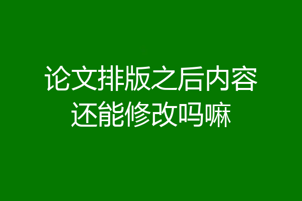 论文排版之后内容还能修改吗嘛