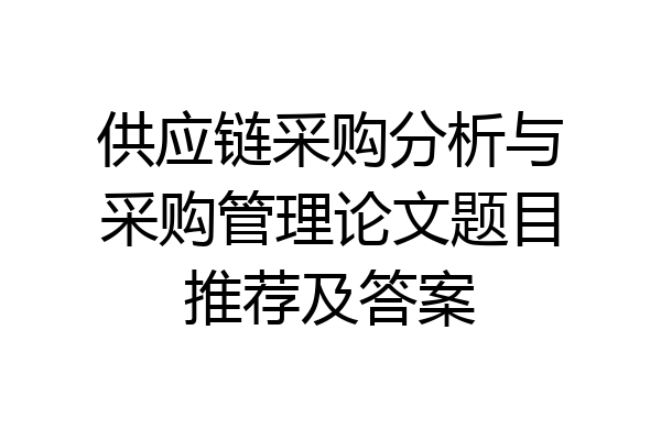 供应链采购分析与采购管理论文题目推荐及答案