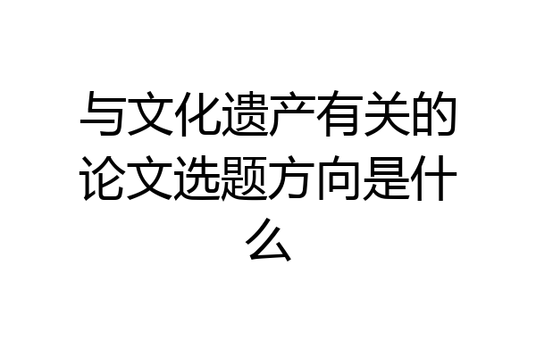 与文化遗产有关的论文选题方向是什么