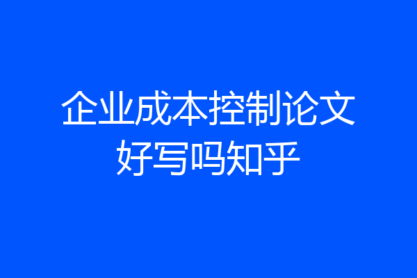 企业成本控制论文好写吗知乎