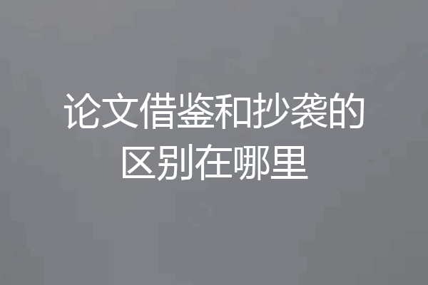 论文借鉴和抄袭的区别在哪里
