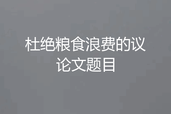 杜绝粮食浪费的议论文题目